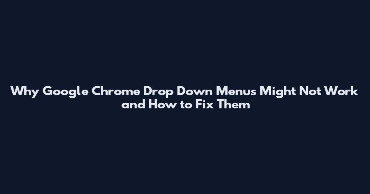 Why Google Chrome Drop Down Menus Might Not Work and How to Fix Them