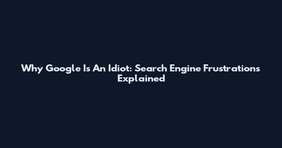 Why Google Is An Idiot: Search Engine Frustrations Explained