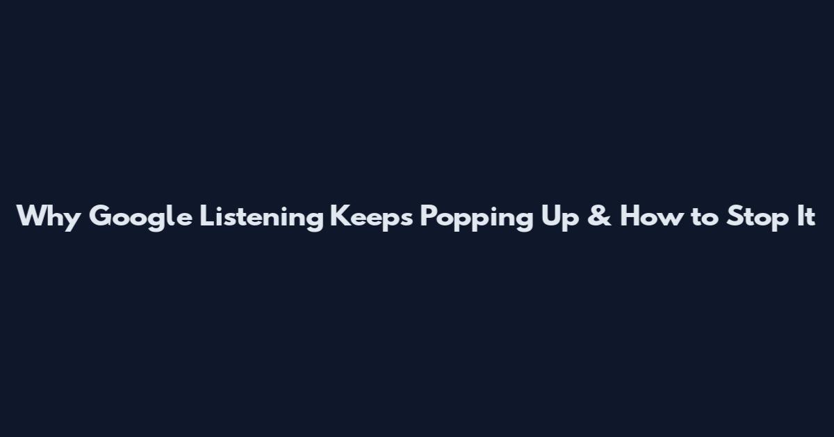 Why Google Listening Keeps Popping Up & How to Stop It