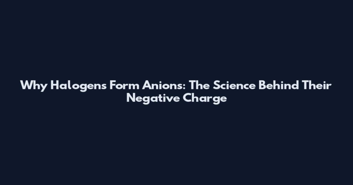 Why Halogens Form Anions: The Science Behind Their Negative Charge