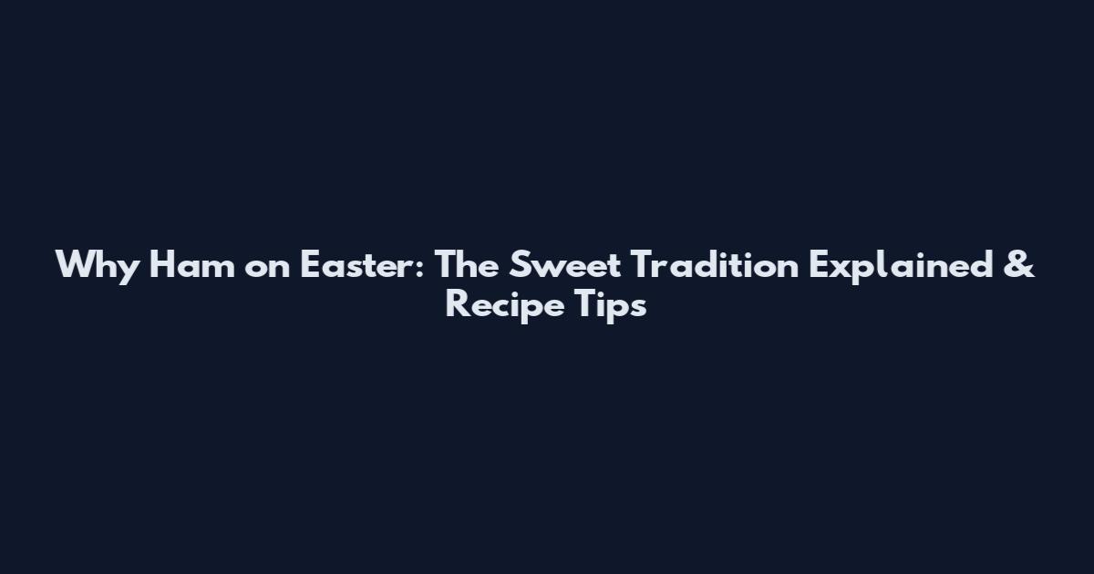 Why Ham on Easter: The Sweet Tradition Explained & Recipe Tips