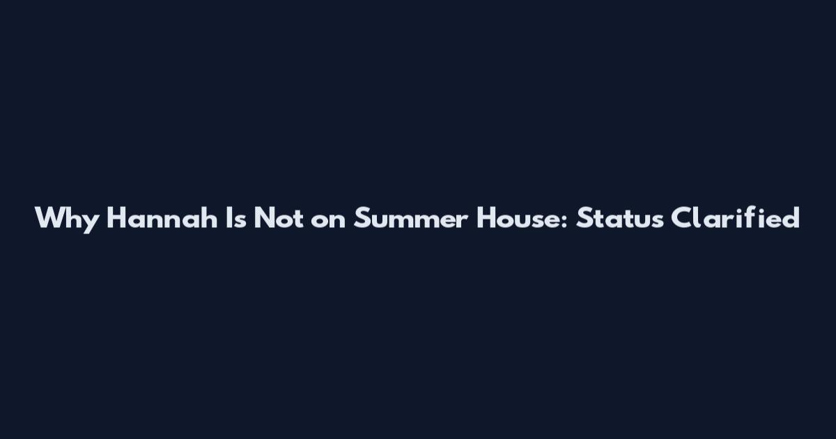 Why Hannah Is Not on Summer House: Status Clarified