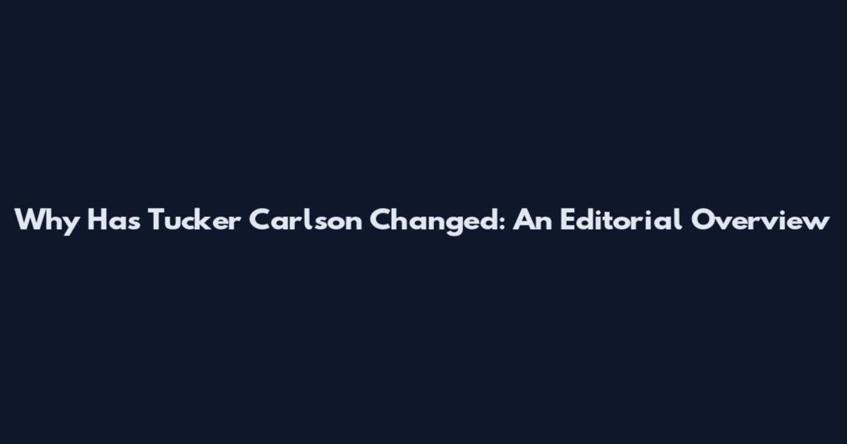 Why Has Tucker Carlson Changed: An Editorial Overview