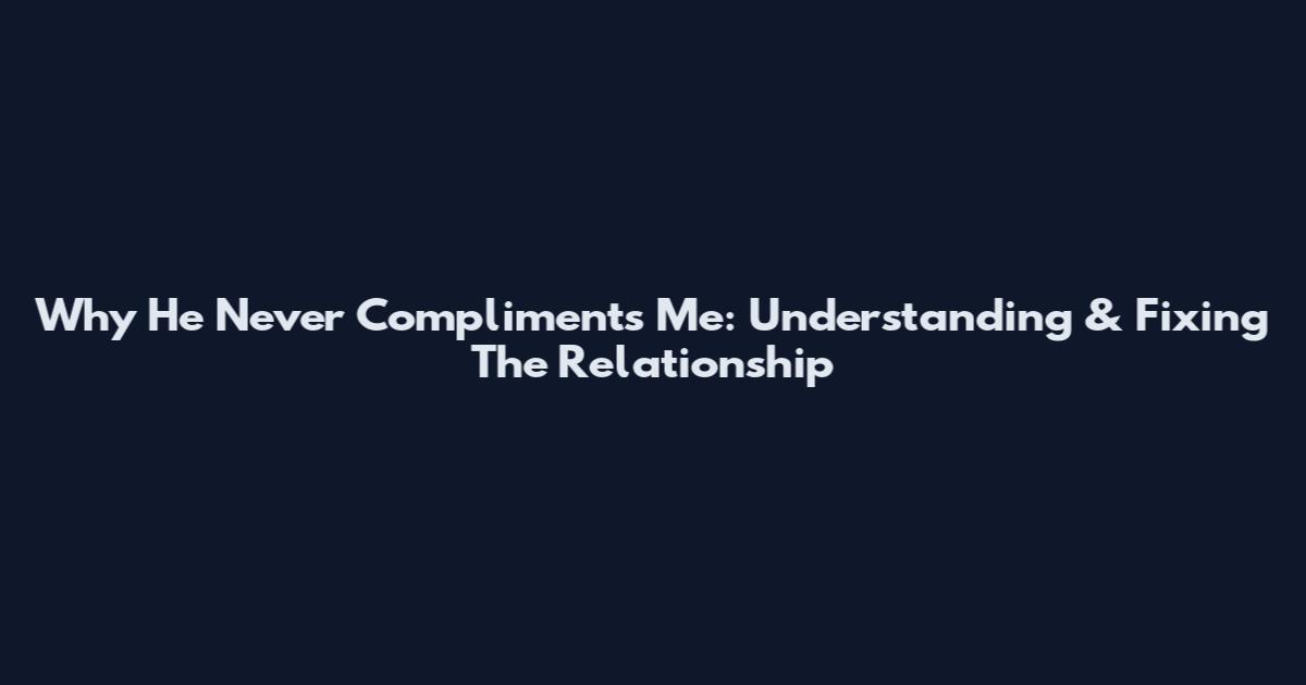 Why He Never Compliments Me: Understanding & Fixing The Relationship