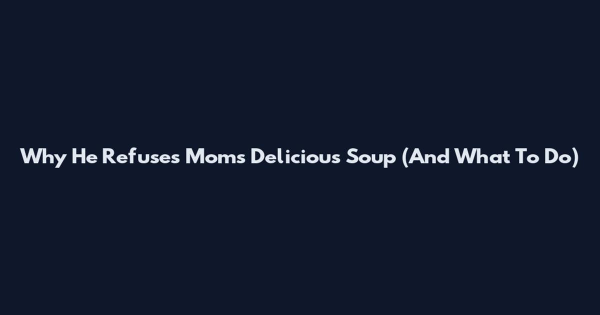 Why He Refuses Mom's Delicious Soup (And What To Do)