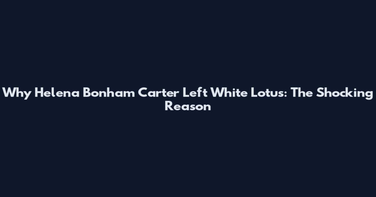 Why Helena Bonham Carter Left White Lotus: The Shocking Reason