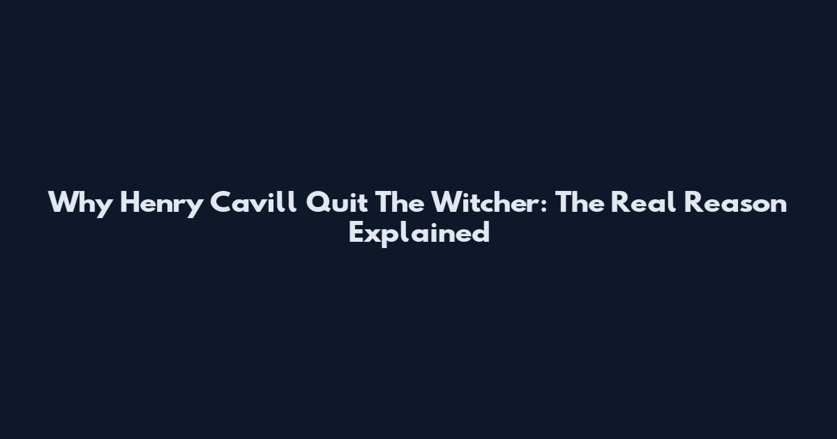 Why Henry Cavill Quit The Witcher: The Real Reason Explained