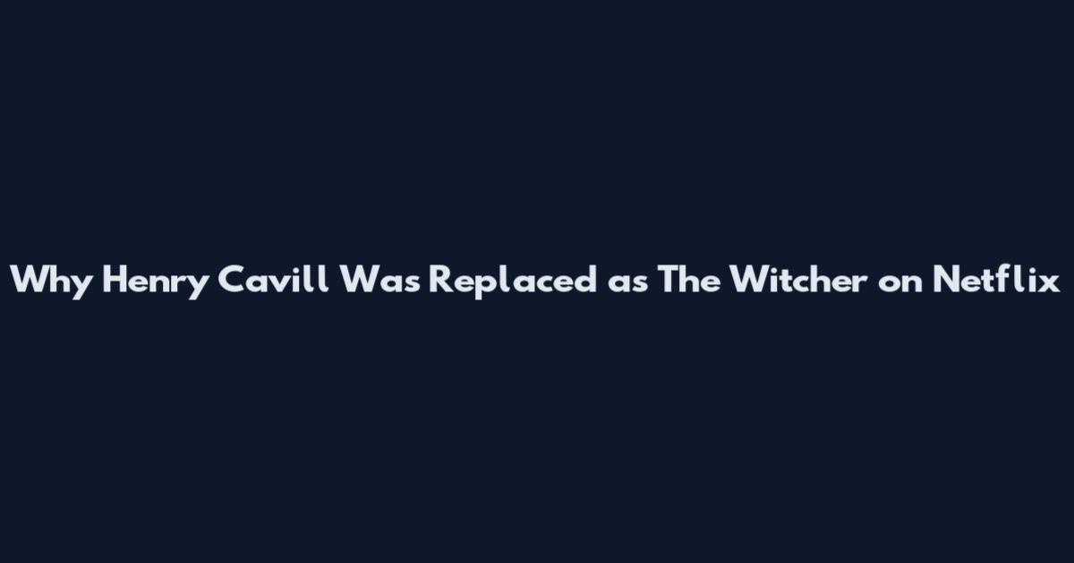 Why Henry Cavill Was Replaced as The Witcher on Netflix