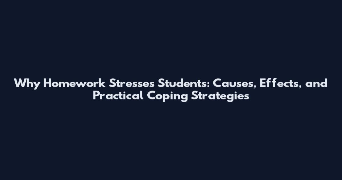 Why Homework Stresses Students: Causes, Effects, and Practical Coping Strategies