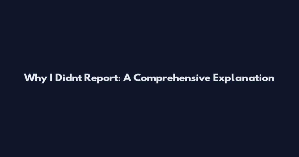 Why I Didn't Report: A Comprehensive Explanation