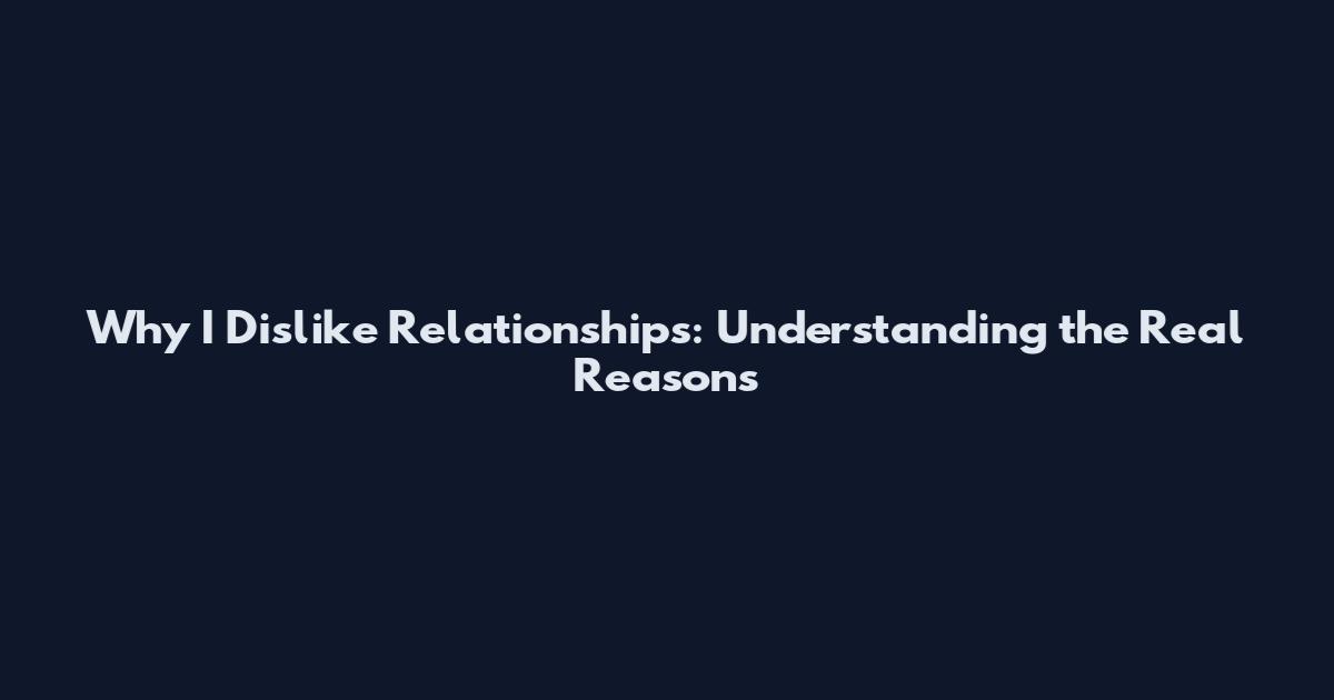 Why I Dislike Relationships: Understanding the Real Reasons