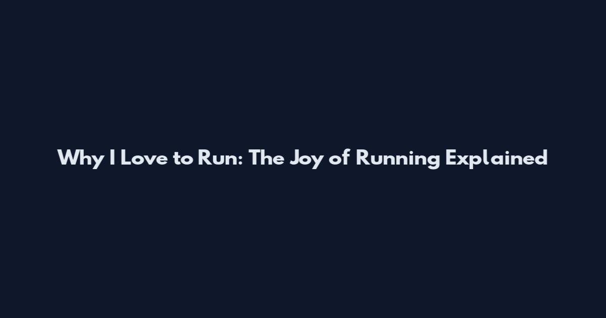 Why I Love to Run: The Joy of Running Explained