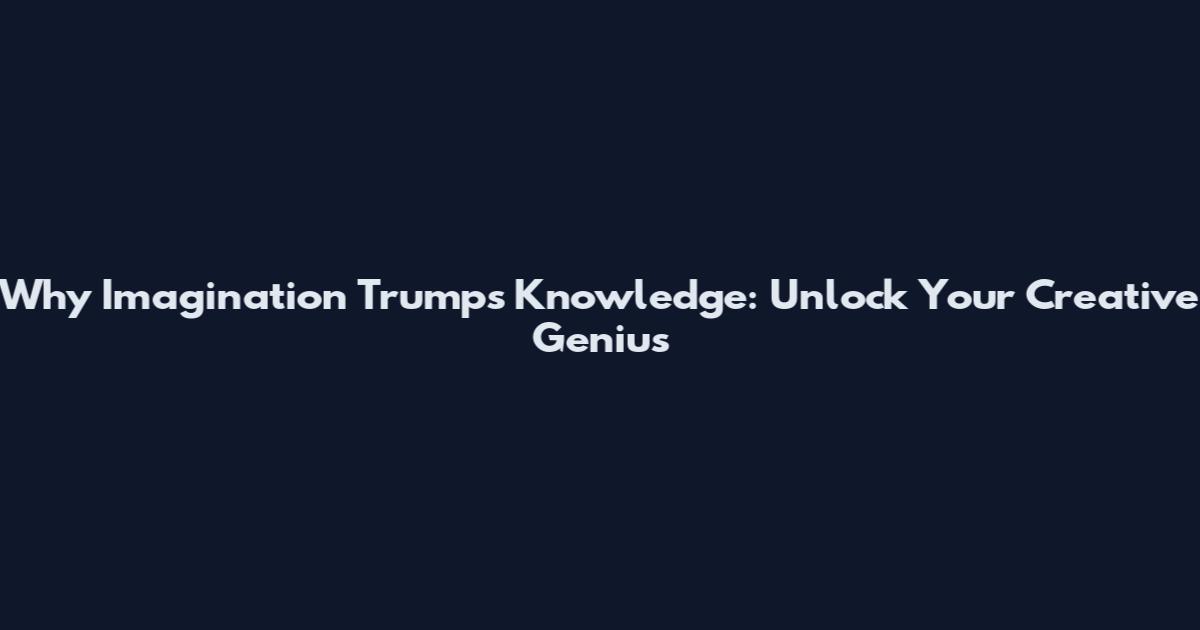 Why Imagination Trumps Knowledge: Unlock Your Creative Genius