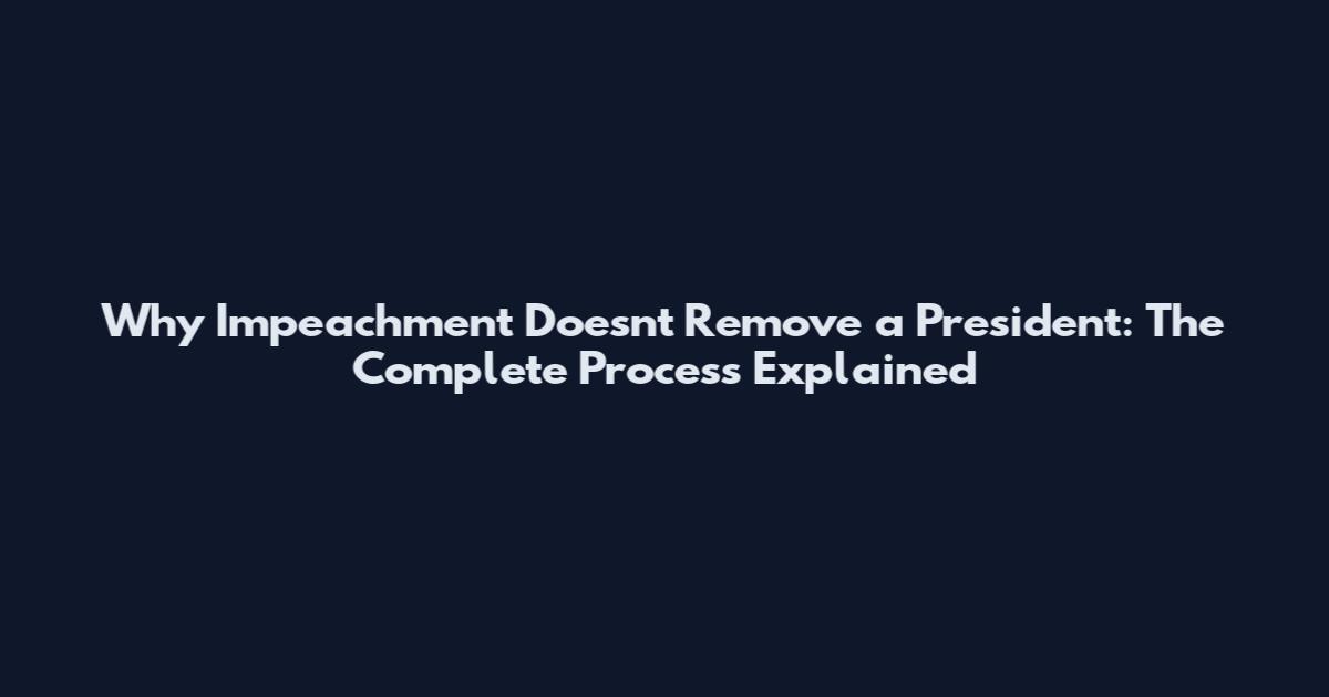 Why Impeachment Doesn't Remove a President: The Complete Process Explained