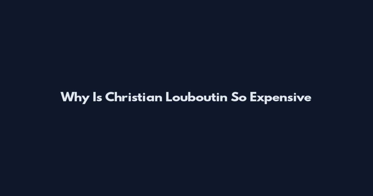 Why Is Christian Louboutin So Expensive