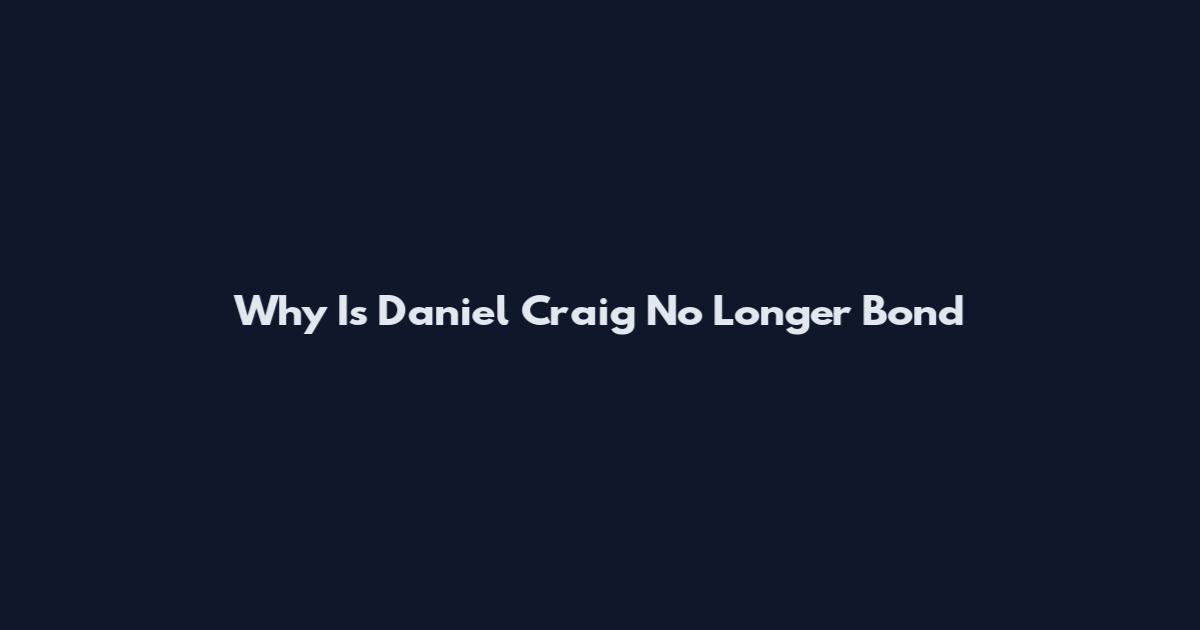 Why Is Daniel Craig No Longer Bond