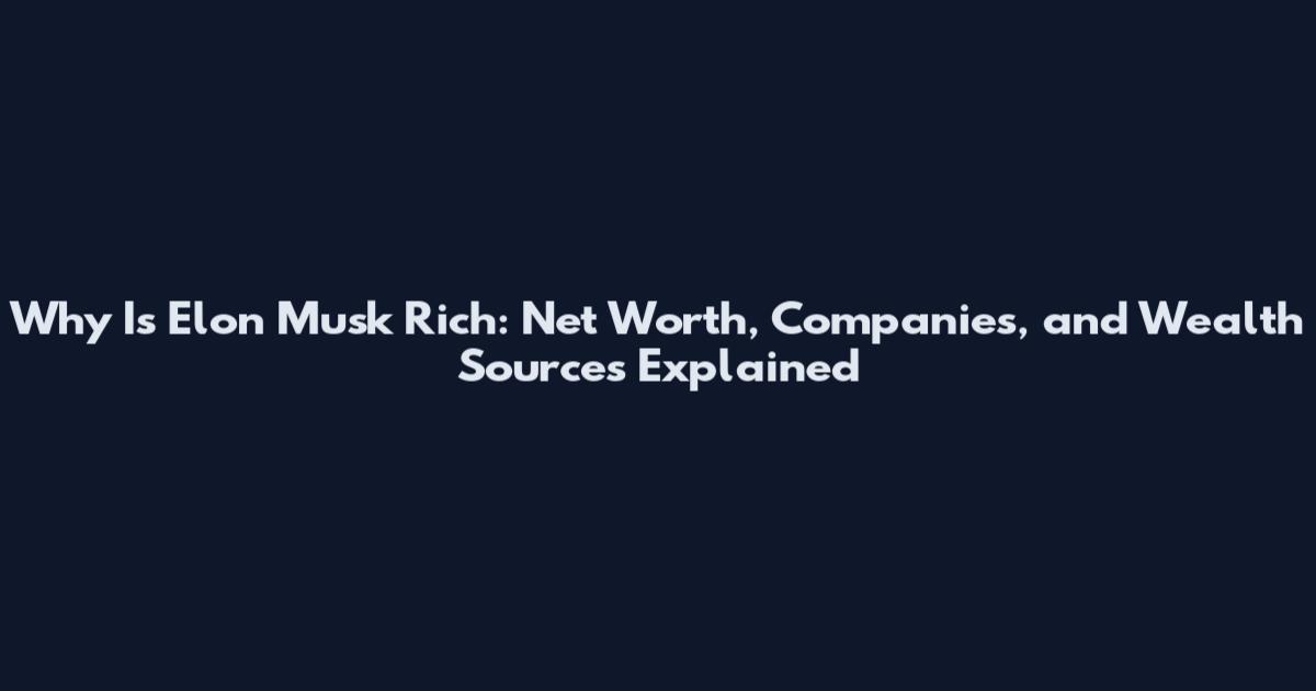 Why Is Elon Musk Rich: Net Worth, Companies, and Wealth Sources Explained
