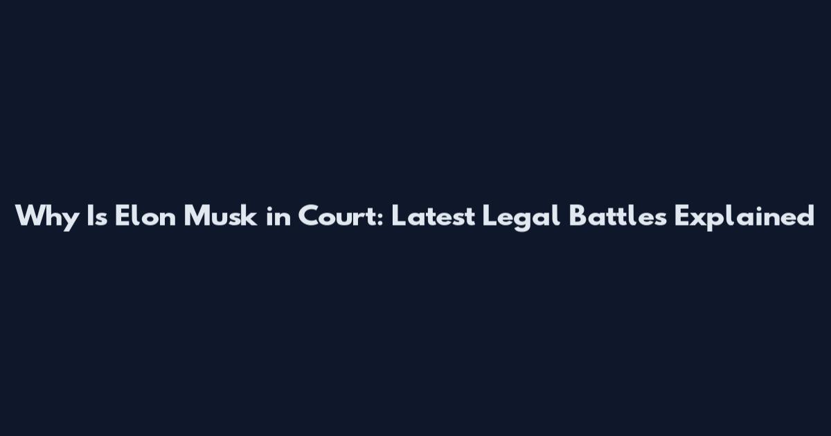 Why Is Elon Musk in Court: Latest Legal Battles Explained