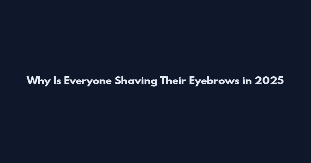 Why Is Everyone Shaving Their Eyebrows in 2025