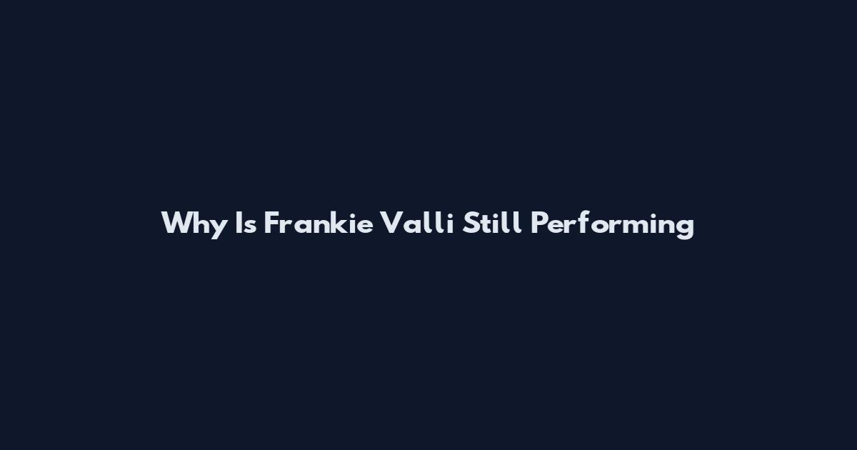 Why Is Frankie Valli Still Performing