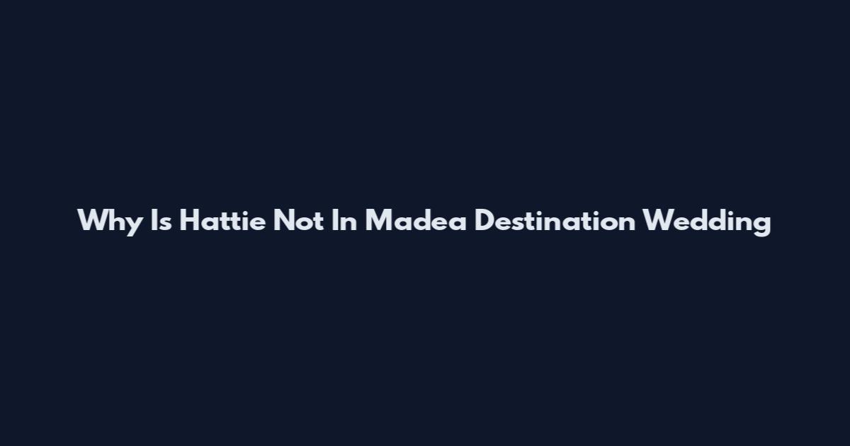 Why Is Hattie Not In Madea Destination Wedding
