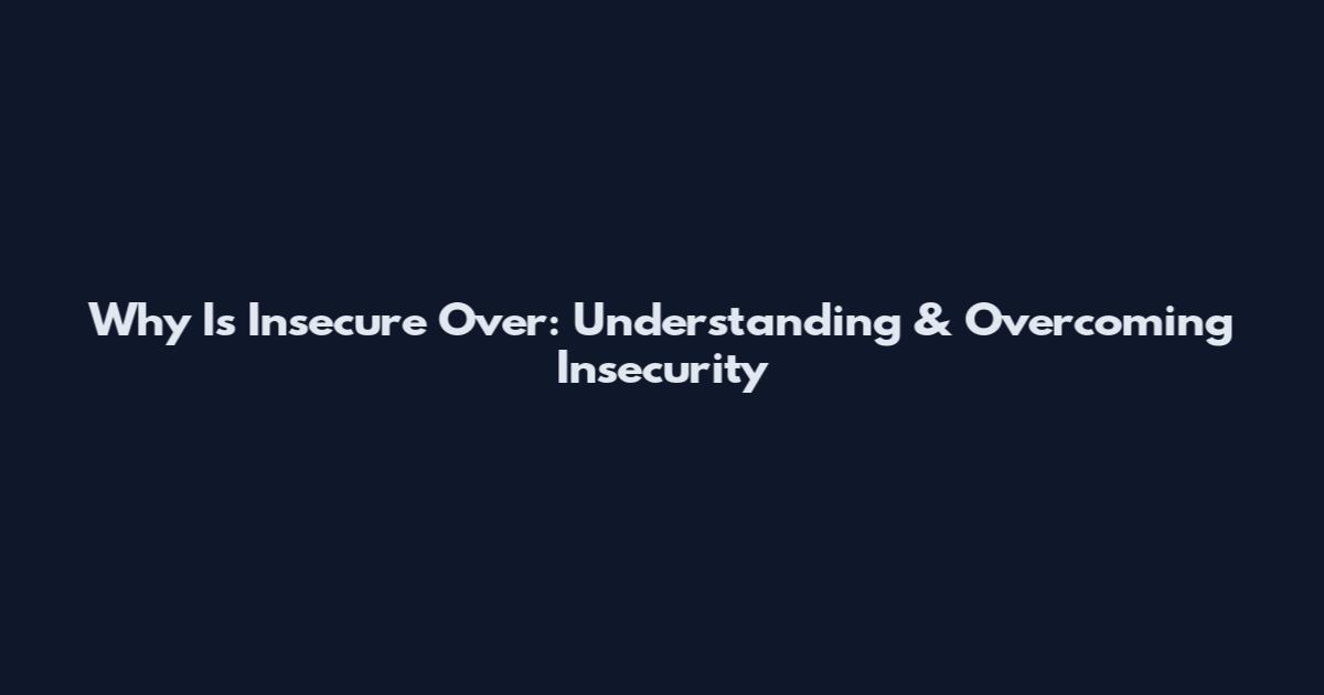 Why Is Insecure Over: Understanding & Overcoming Insecurity