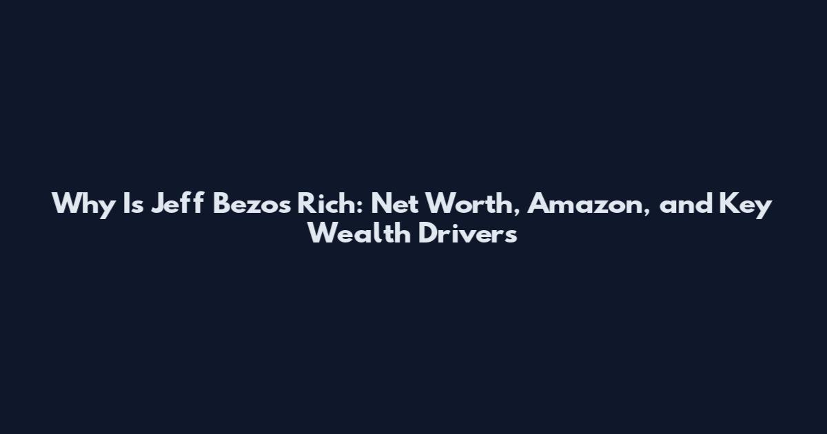 Why Is Jeff Bezos Rich: Net Worth, Amazon, and Key Wealth Drivers