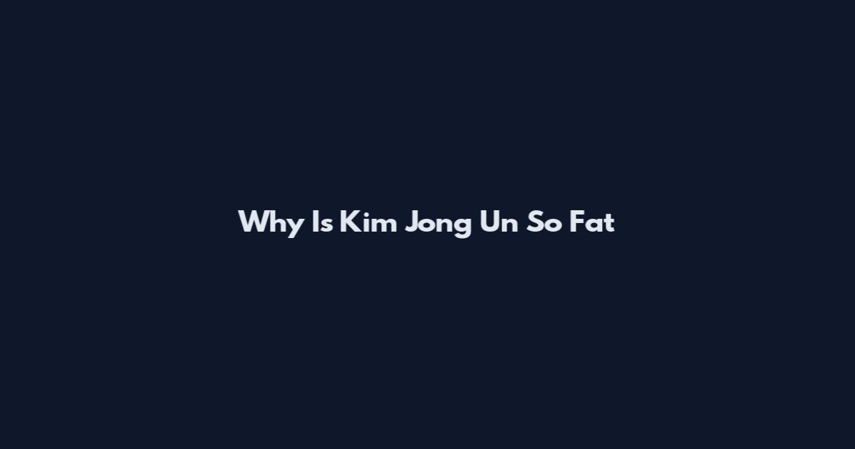 Why Is Kim Jong Un So Fat