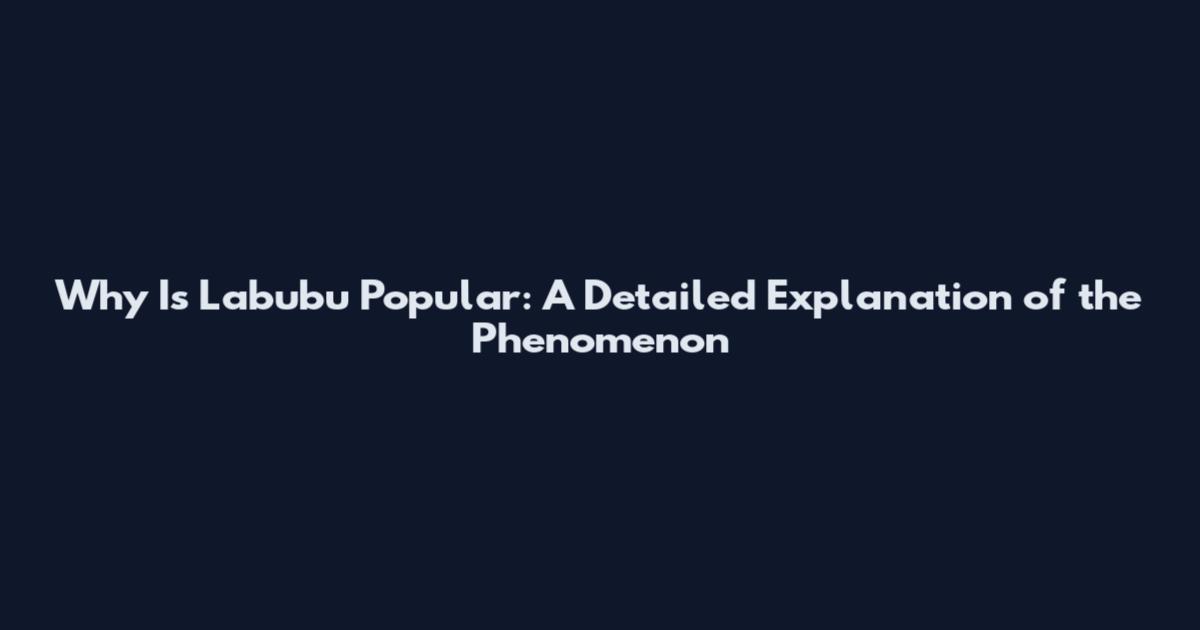Why Is Labubu Popular: A Detailed Explanation of the Phenomenon