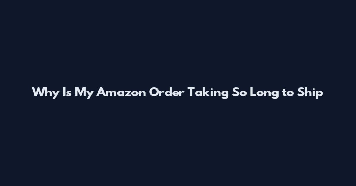 Why Is My Amazon Order Taking So Long to Ship