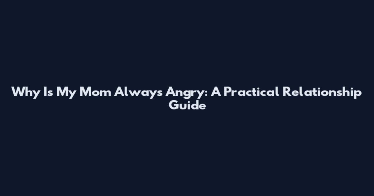 Why Is My Mom Always Angry: A Practical Relationship Guide