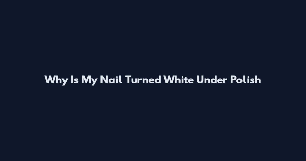 Why Is My Nail Turned White Under Polish