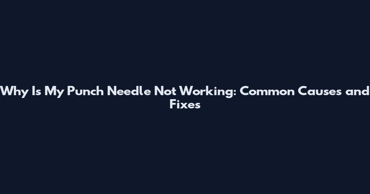 Why Is My Punch Needle Not Working: Common Causes and Fixes