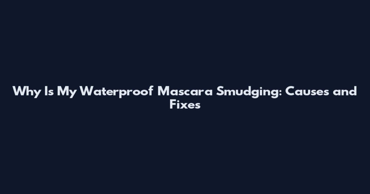 Why Is My Waterproof Mascara Smudging: Causes and Fixes