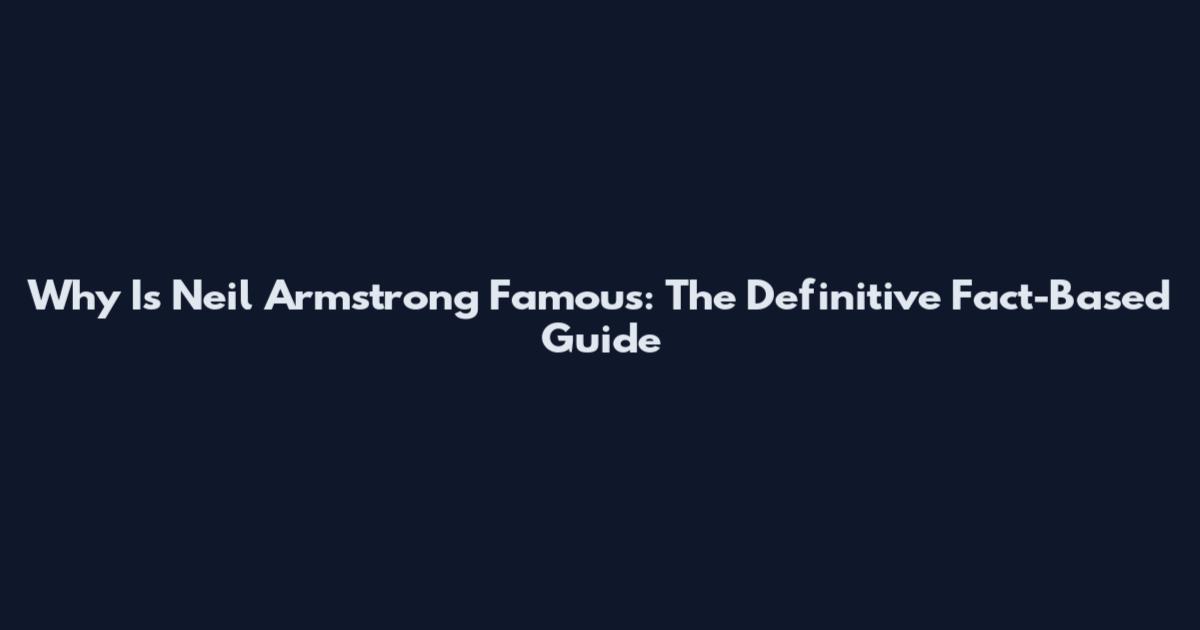 Why Is Neil Armstrong Famous: The Definitive Fact-Based Guide