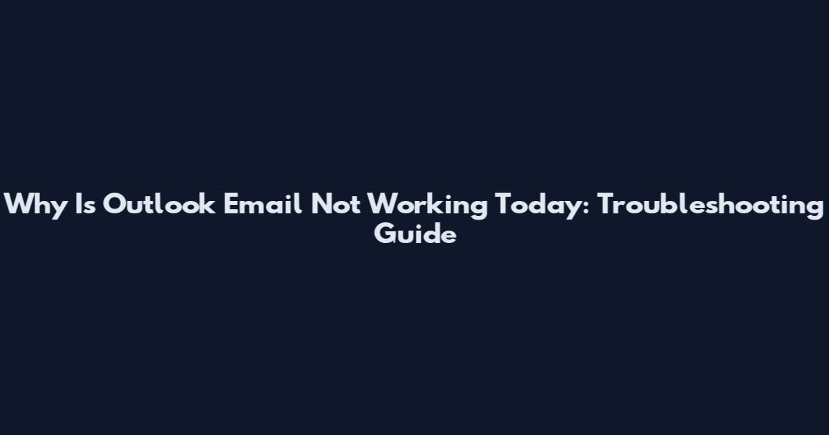Why Is Outlook Email Not Working Today: Troubleshooting Guide