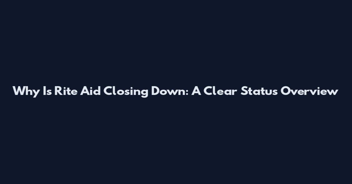 Why Is Rite Aid Closing Down: A Clear Status Overview