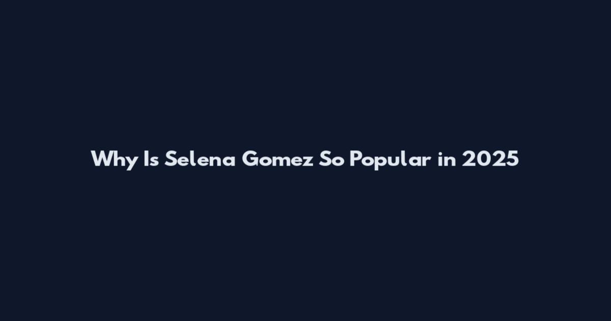 Why Is Selena Gomez So Popular in 2025