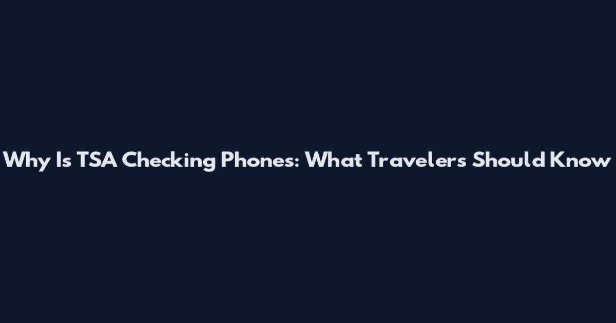 Why Is TSA Checking Phones: What Travelers Should Know