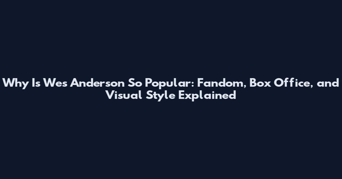 Why Is Wes Anderson So Popular: Fandom, Box Office, and Visual Style Explained
