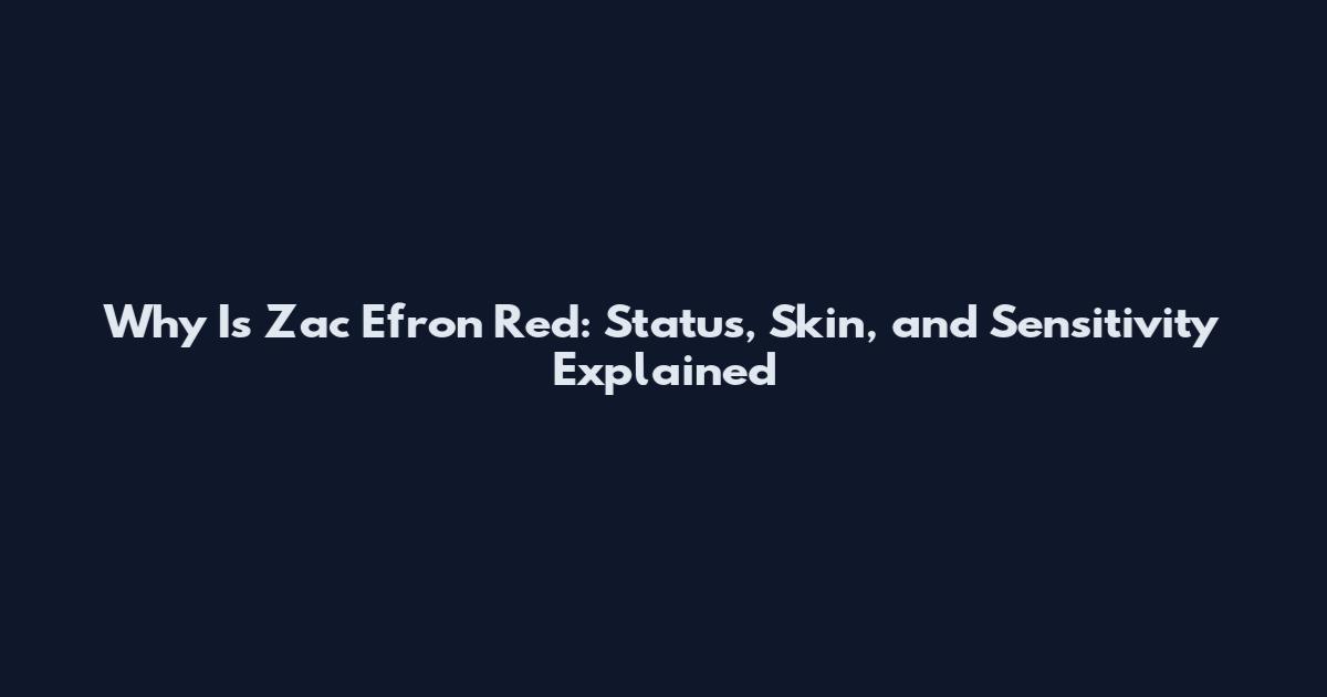 Why Is Zac Efron Red: Status, Skin, and Sensitivity Explained