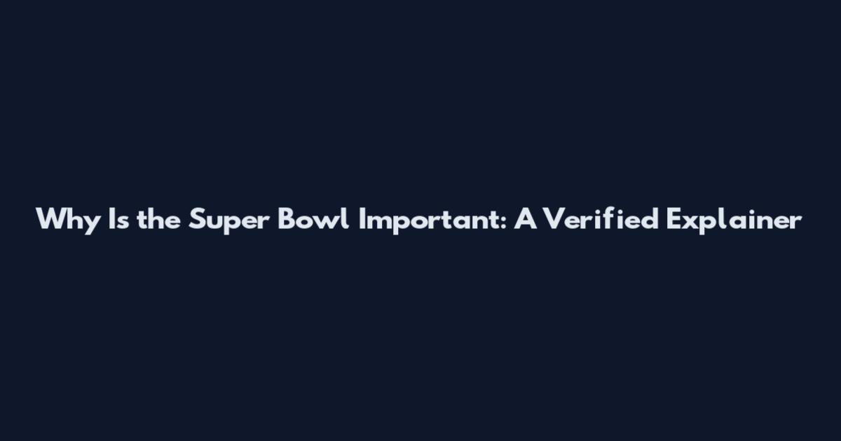 Why Is the Super Bowl Important: A Verified Explainer
