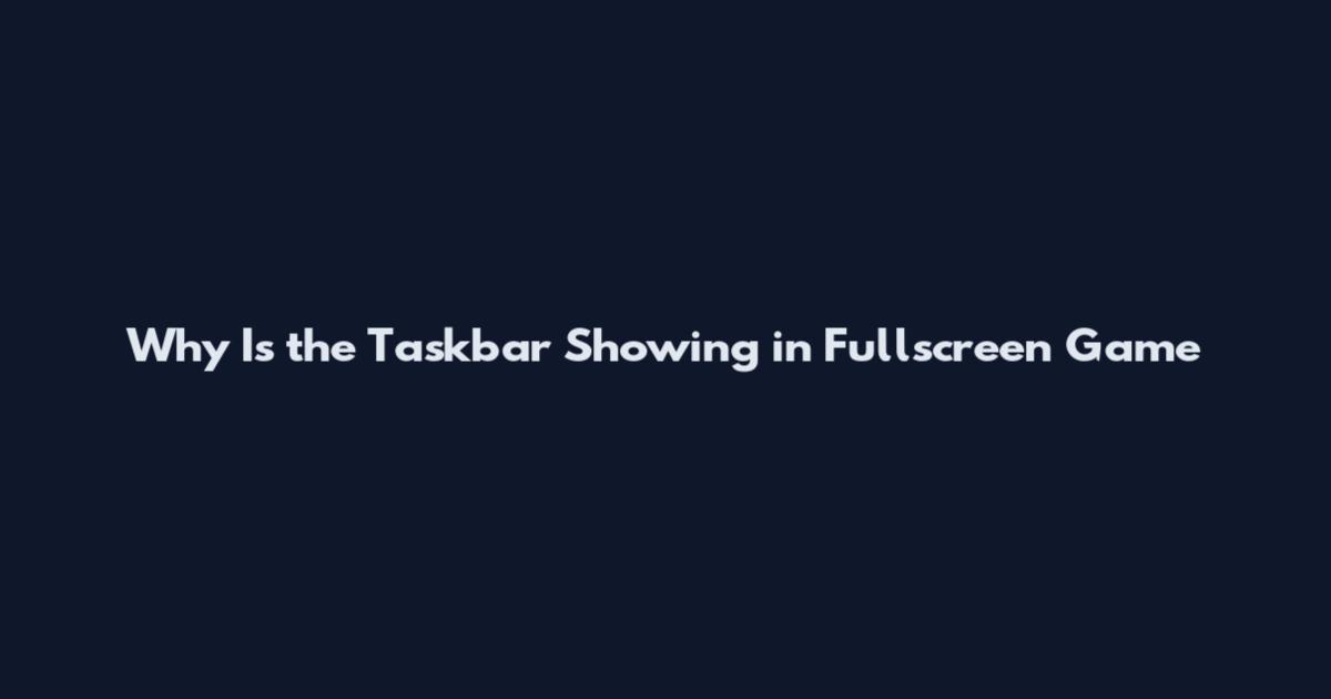 Why Is the Taskbar Showing in Fullscreen Game