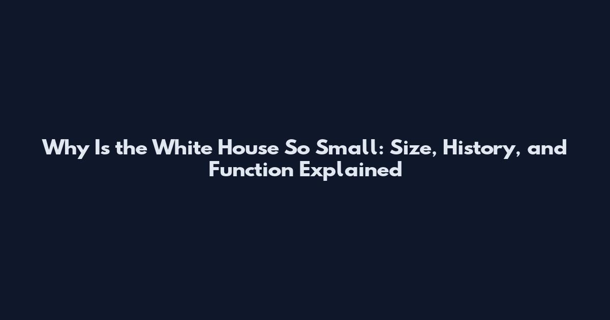 Why Is the White House So Small: Size, History, and Function Explained
