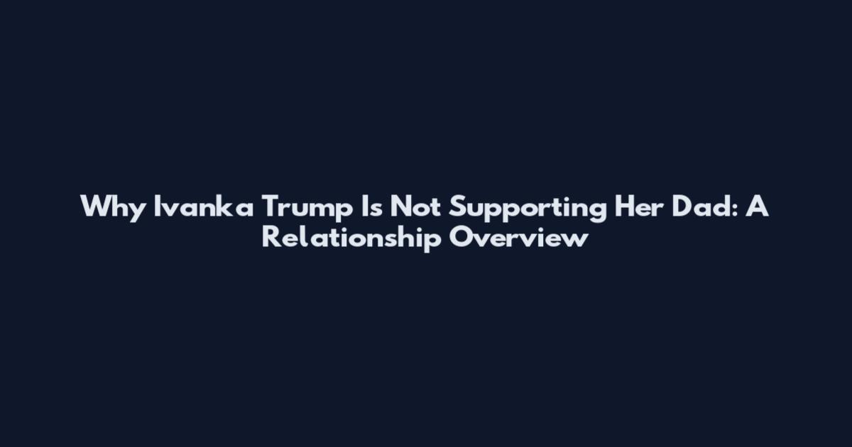 Why Ivanka Trump Is Not Supporting Her Dad: A Relationship Overview