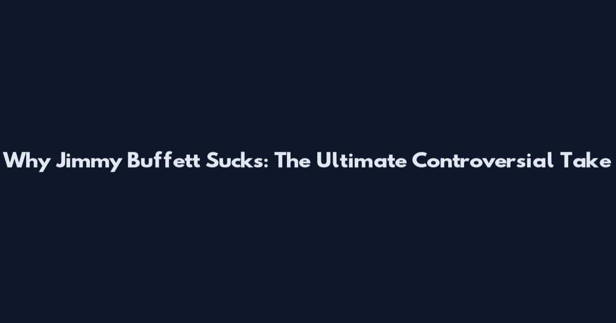 Why Jimmy Buffett Sucks: The Ultimate Controversial Take