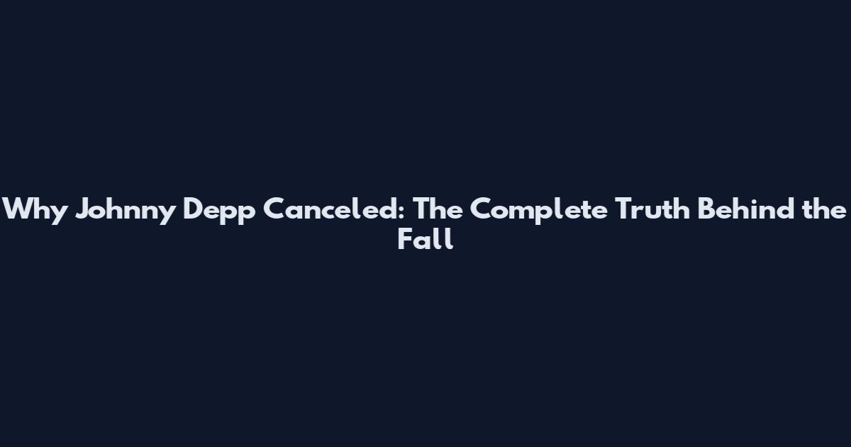 Why Johnny Depp Canceled: The Complete Truth Behind the Fall