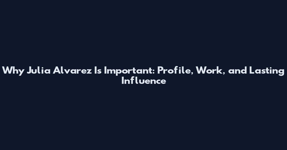 Why Julia Alvarez Is Important: Profile, Work, and Lasting Influence