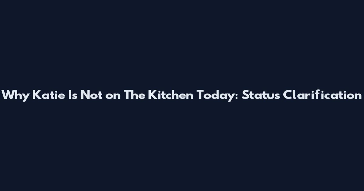 Why Katie Is Not on The Kitchen Today: Status Clarification