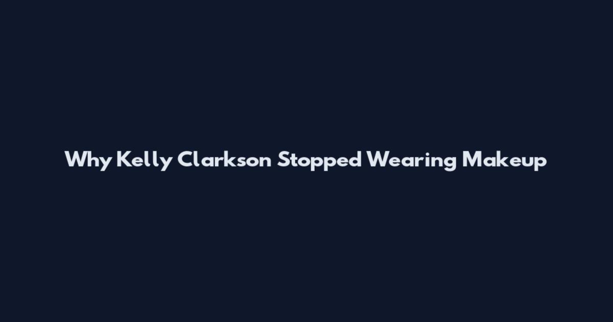 Why Kelly Clarkson Stopped Wearing Makeup